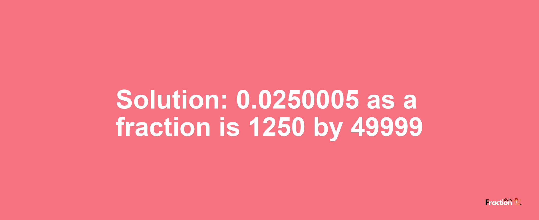 Solution:0.0250005 as a fraction is 1250/49999